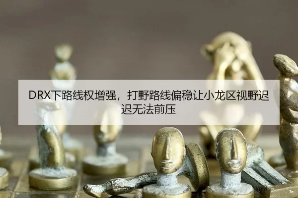 DRX下路线权增强，打野路线偏稳让小龙区视野迟迟无法前压